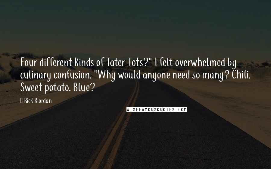 Rick Riordan Quotes: Four different kinds of Tater Tots?" I felt overwhelmed by culinary confusion. "Why would anyone need so many? Chili. Sweet potato. Blue?