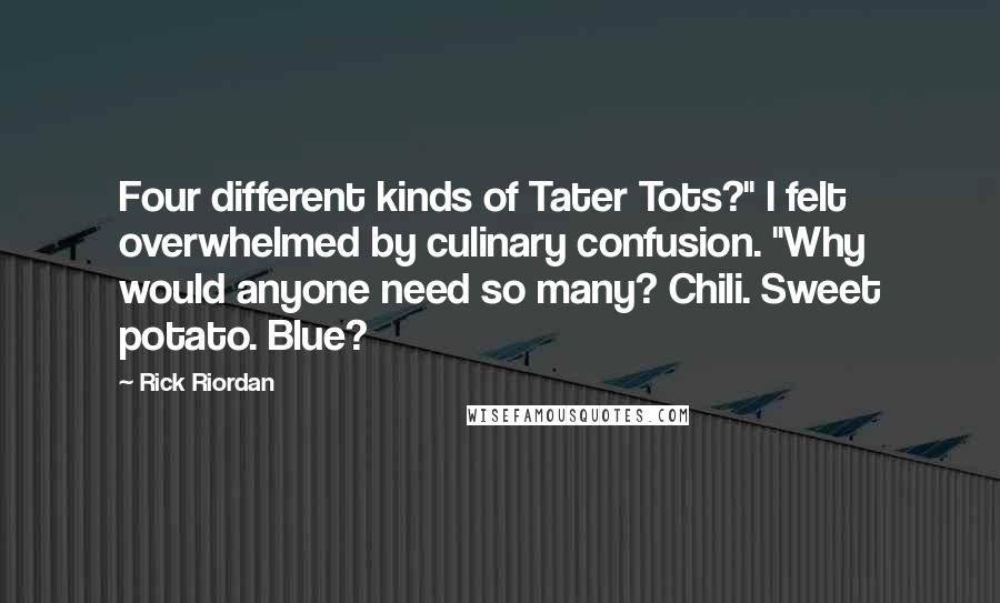Rick Riordan Quotes: Four different kinds of Tater Tots?" I felt overwhelmed by culinary confusion. "Why would anyone need so many? Chili. Sweet potato. Blue?