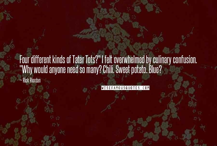 Rick Riordan Quotes: Four different kinds of Tater Tots?" I felt overwhelmed by culinary confusion. "Why would anyone need so many? Chili. Sweet potato. Blue?