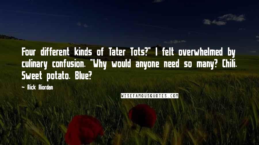 Rick Riordan Quotes: Four different kinds of Tater Tots?" I felt overwhelmed by culinary confusion. "Why would anyone need so many? Chili. Sweet potato. Blue?