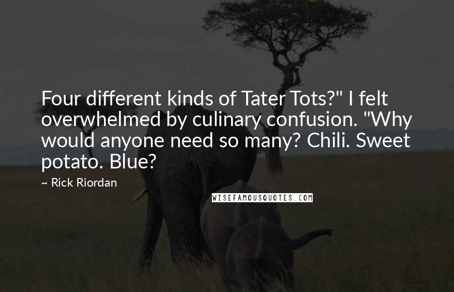Rick Riordan Quotes: Four different kinds of Tater Tots?" I felt overwhelmed by culinary confusion. "Why would anyone need so many? Chili. Sweet potato. Blue?