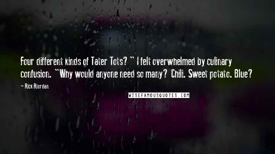 Rick Riordan Quotes: Four different kinds of Tater Tots?" I felt overwhelmed by culinary confusion. "Why would anyone need so many? Chili. Sweet potato. Blue?
