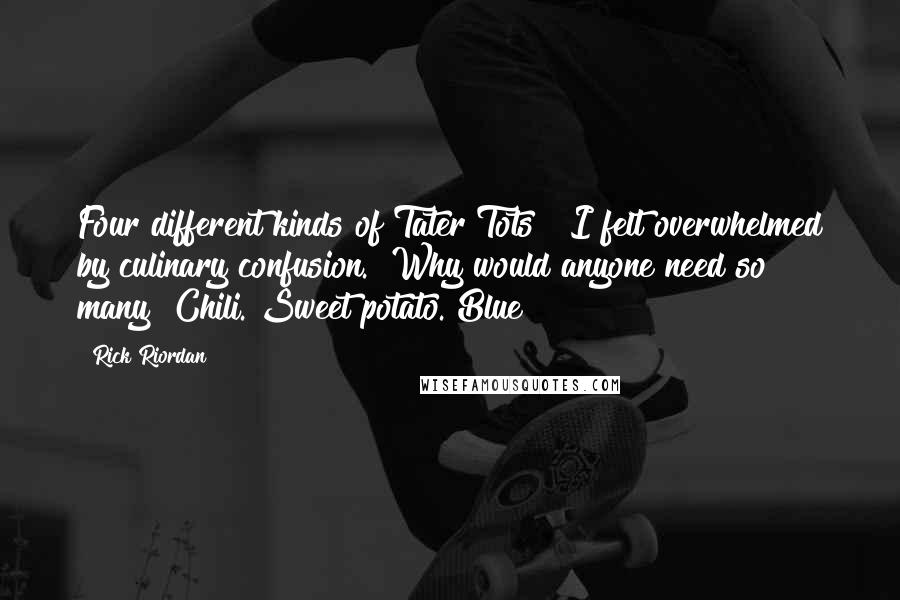 Rick Riordan Quotes: Four different kinds of Tater Tots?" I felt overwhelmed by culinary confusion. "Why would anyone need so many? Chili. Sweet potato. Blue?