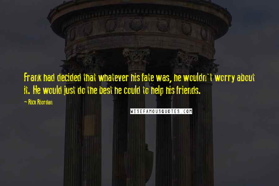 Rick Riordan Quotes: Frank had decided that whatever his fate was, he wouldn't worry about it. He would just do the best he could to help his friends.