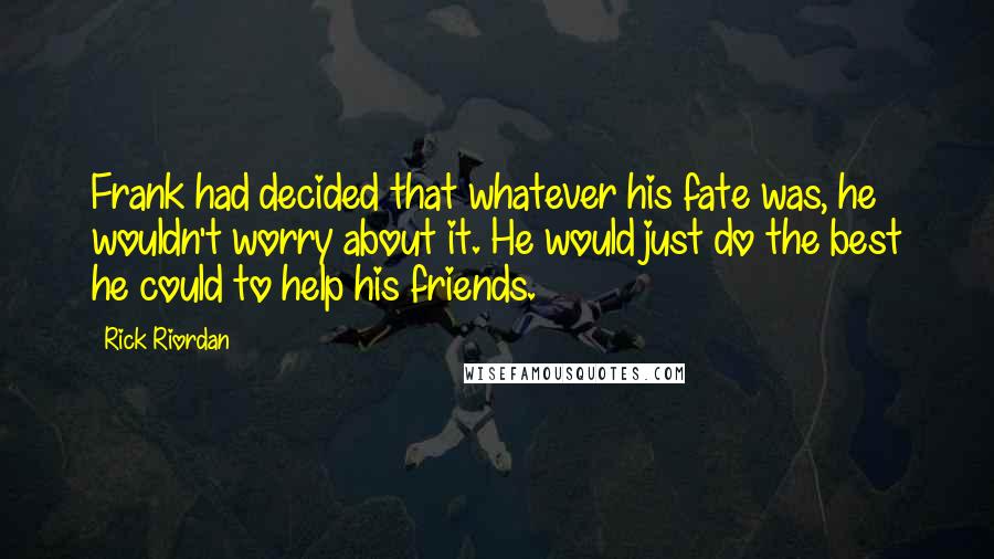Rick Riordan Quotes: Frank had decided that whatever his fate was, he wouldn't worry about it. He would just do the best he could to help his friends.