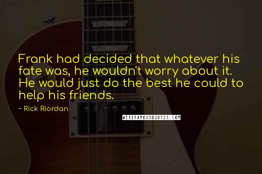 Rick Riordan Quotes: Frank had decided that whatever his fate was, he wouldn't worry about it. He would just do the best he could to help his friends.