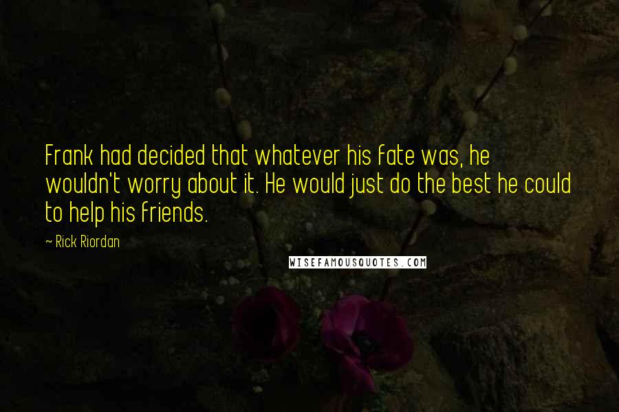 Rick Riordan Quotes: Frank had decided that whatever his fate was, he wouldn't worry about it. He would just do the best he could to help his friends.