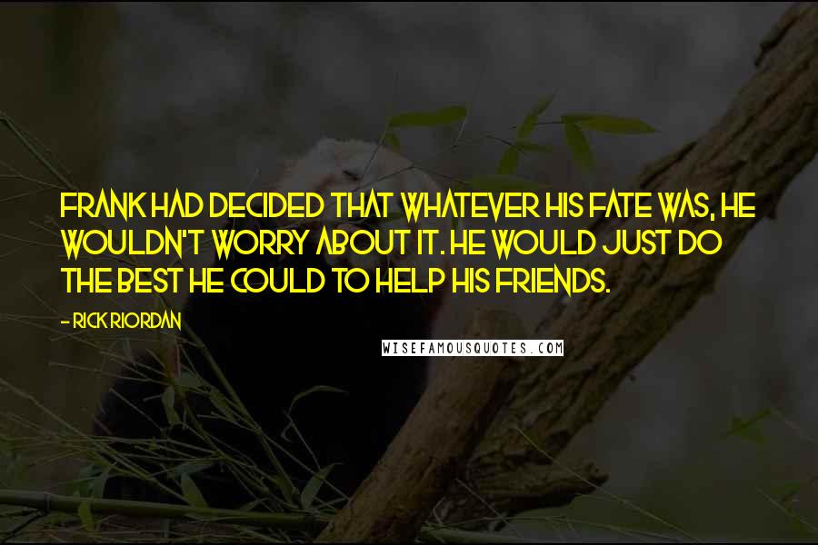 Rick Riordan Quotes: Frank had decided that whatever his fate was, he wouldn't worry about it. He would just do the best he could to help his friends.