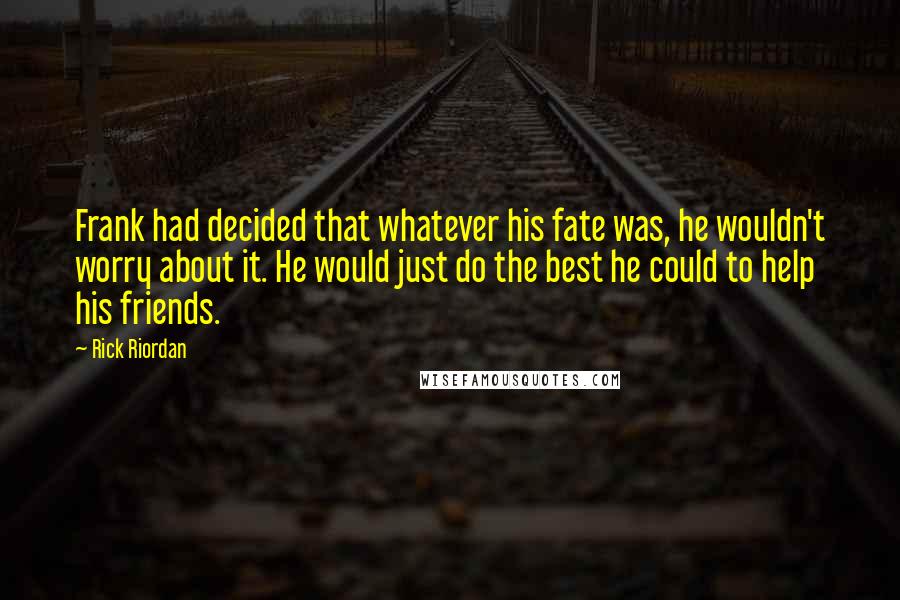 Rick Riordan Quotes: Frank had decided that whatever his fate was, he wouldn't worry about it. He would just do the best he could to help his friends.