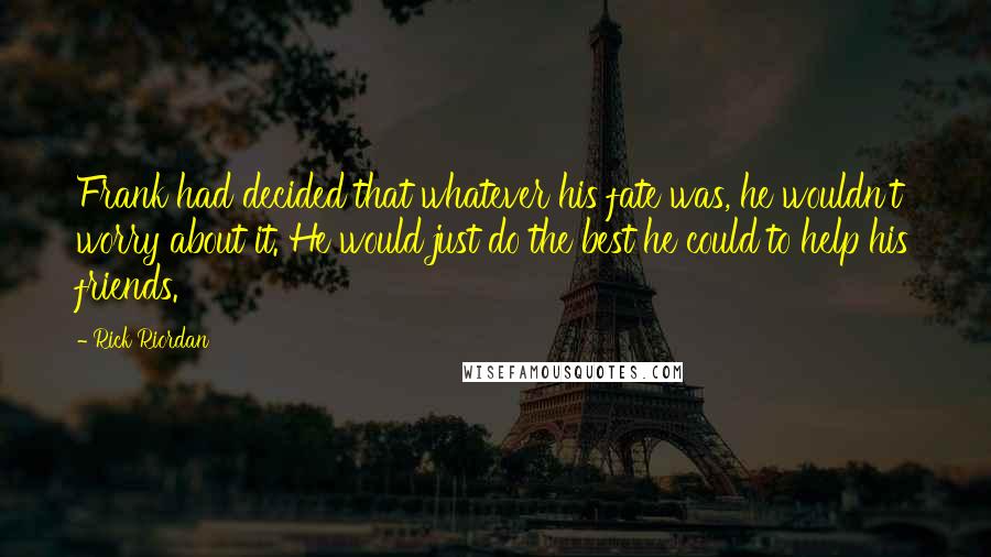Rick Riordan Quotes: Frank had decided that whatever his fate was, he wouldn't worry about it. He would just do the best he could to help his friends.