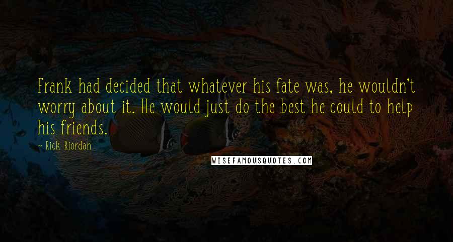Rick Riordan Quotes: Frank had decided that whatever his fate was, he wouldn't worry about it. He would just do the best he could to help his friends.