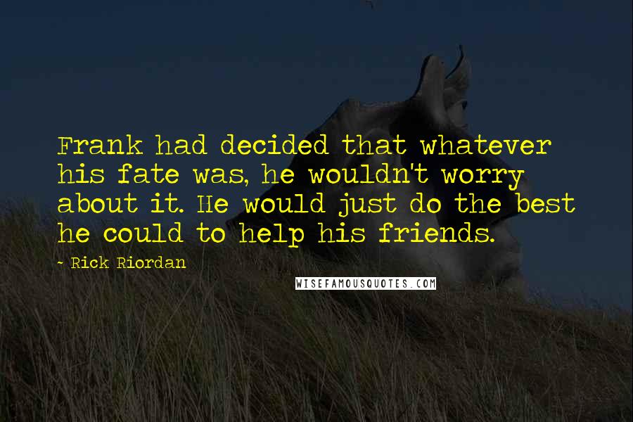 Rick Riordan Quotes: Frank had decided that whatever his fate was, he wouldn't worry about it. He would just do the best he could to help his friends.