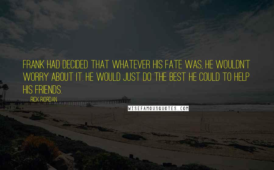 Rick Riordan Quotes: Frank had decided that whatever his fate was, he wouldn't worry about it. He would just do the best he could to help his friends.