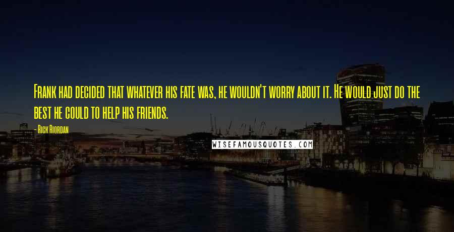 Rick Riordan Quotes: Frank had decided that whatever his fate was, he wouldn't worry about it. He would just do the best he could to help his friends.
