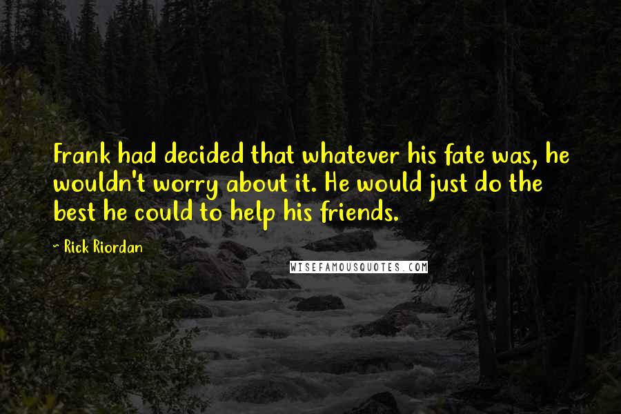 Rick Riordan Quotes: Frank had decided that whatever his fate was, he wouldn't worry about it. He would just do the best he could to help his friends.