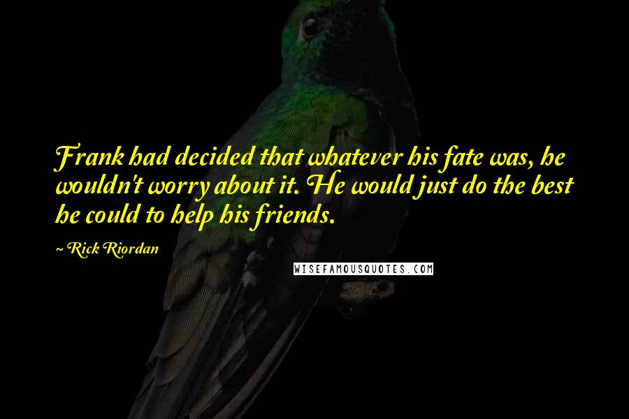 Rick Riordan Quotes: Frank had decided that whatever his fate was, he wouldn't worry about it. He would just do the best he could to help his friends.