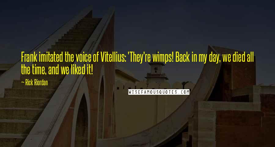 Rick Riordan Quotes: Frank imitated the voice of Vitellius: 'They're wimps! Back in my day, we died all the time, and we liked it!