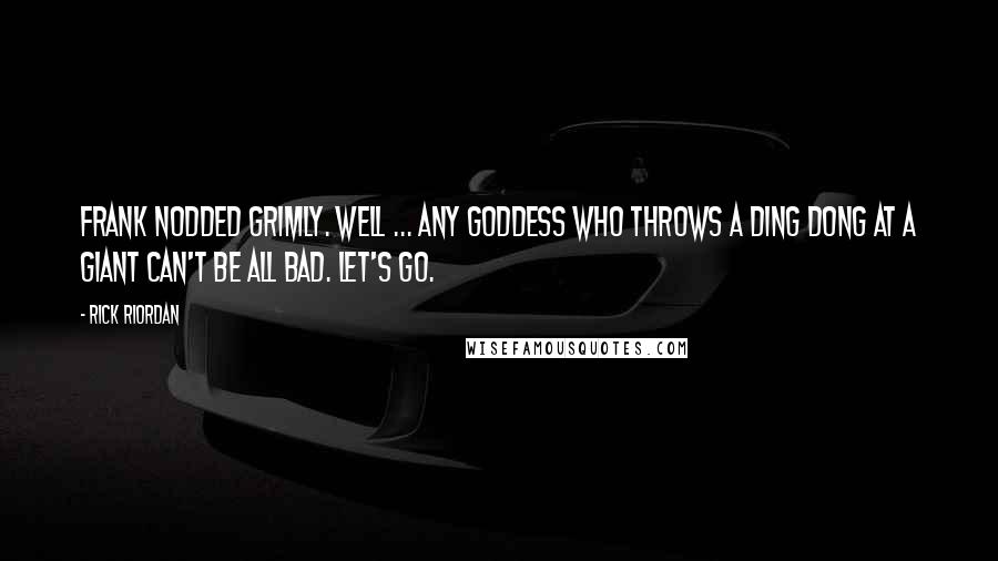 Rick Riordan Quotes: Frank nodded grimly. Well ... any goddess who throws a Ding Dong at a giant can't be all bad. Let's go.