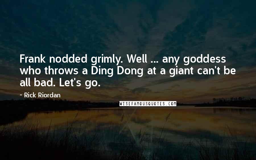 Rick Riordan Quotes: Frank nodded grimly. Well ... any goddess who throws a Ding Dong at a giant can't be all bad. Let's go.