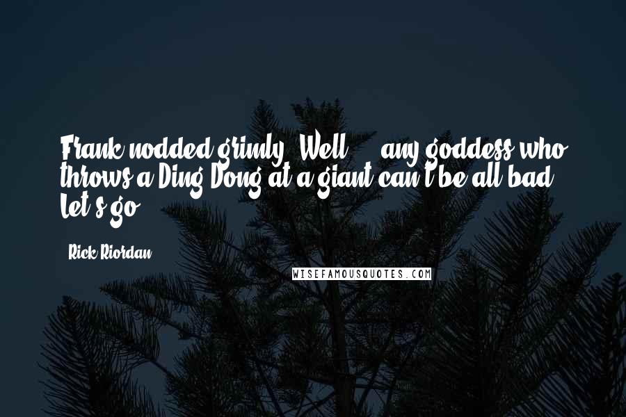 Rick Riordan Quotes: Frank nodded grimly. Well ... any goddess who throws a Ding Dong at a giant can't be all bad. Let's go.