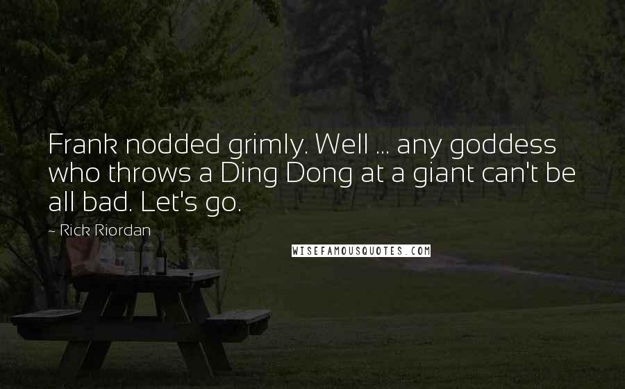Rick Riordan Quotes: Frank nodded grimly. Well ... any goddess who throws a Ding Dong at a giant can't be all bad. Let's go.