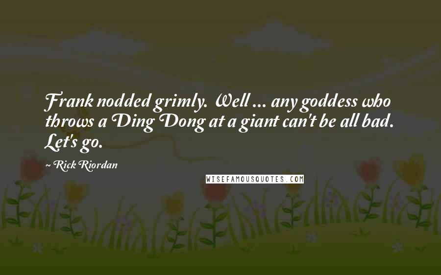 Rick Riordan Quotes: Frank nodded grimly. Well ... any goddess who throws a Ding Dong at a giant can't be all bad. Let's go.