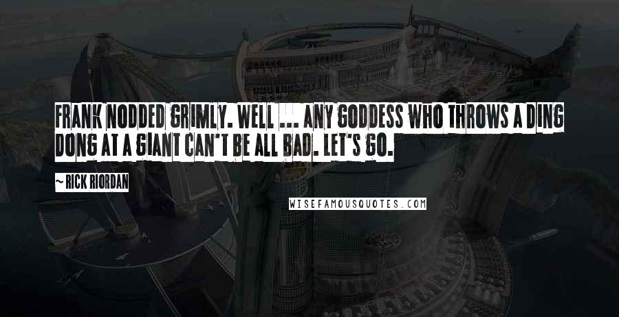 Rick Riordan Quotes: Frank nodded grimly. Well ... any goddess who throws a Ding Dong at a giant can't be all bad. Let's go.