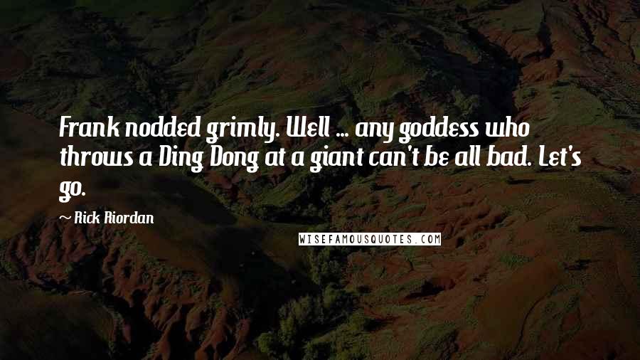 Rick Riordan Quotes: Frank nodded grimly. Well ... any goddess who throws a Ding Dong at a giant can't be all bad. Let's go.