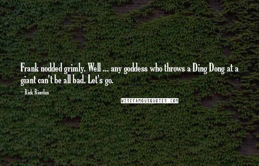 Rick Riordan Quotes: Frank nodded grimly. Well ... any goddess who throws a Ding Dong at a giant can't be all bad. Let's go.