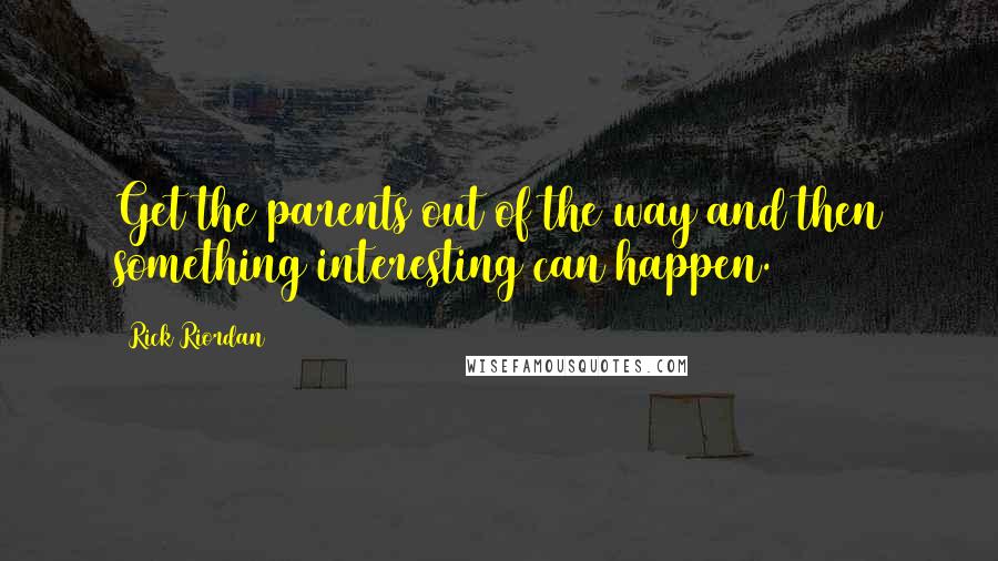 Rick Riordan Quotes: Get the parents out of the way and then something interesting can happen.