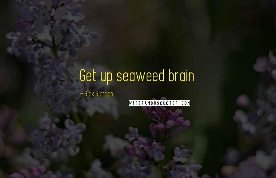 Rick Riordan Quotes: Get up seaweed brain