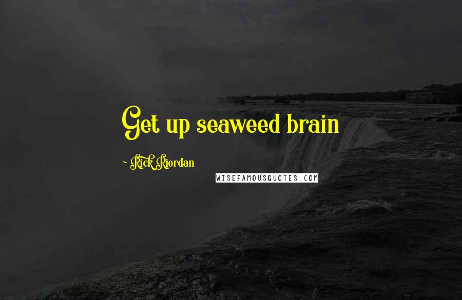 Rick Riordan Quotes: Get up seaweed brain