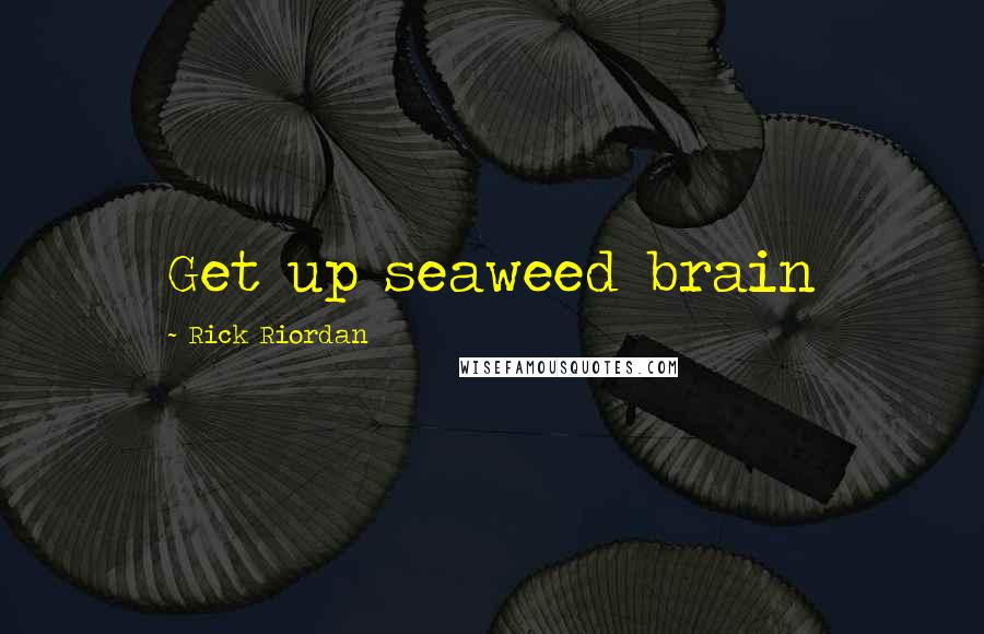 Rick Riordan Quotes: Get up seaweed brain