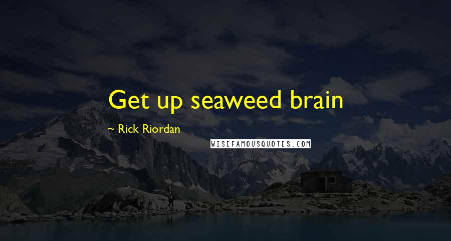 Rick Riordan Quotes: Get up seaweed brain