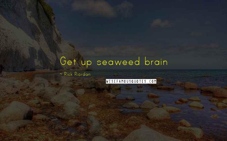 Rick Riordan Quotes: Get up seaweed brain