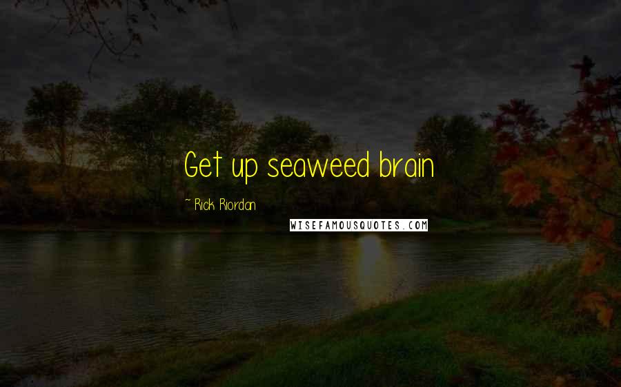 Rick Riordan Quotes: Get up seaweed brain