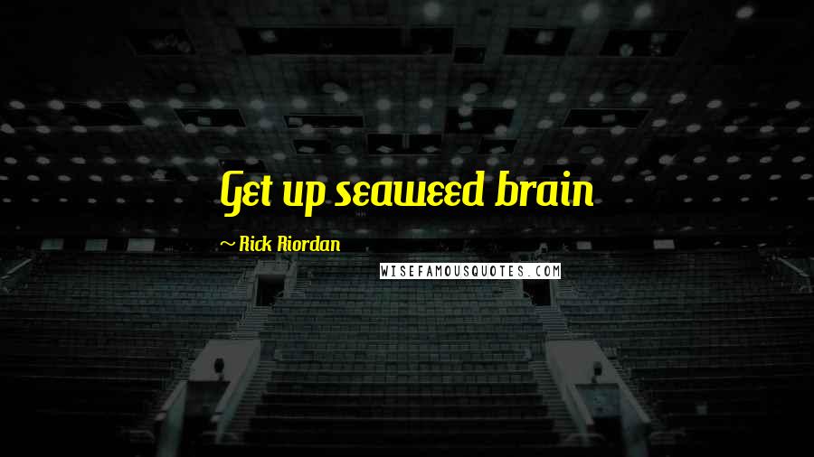 Rick Riordan Quotes: Get up seaweed brain