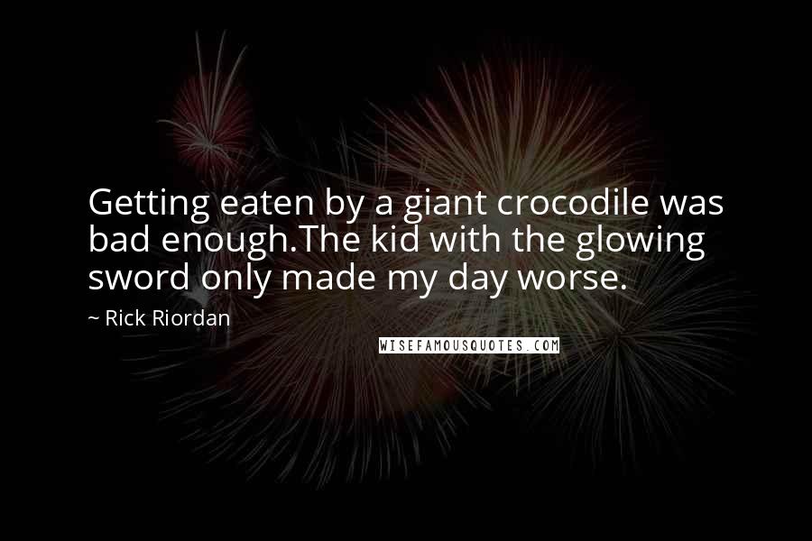 Rick Riordan Quotes: Getting eaten by a giant crocodile was bad enough.The kid with the glowing sword only made my day worse.