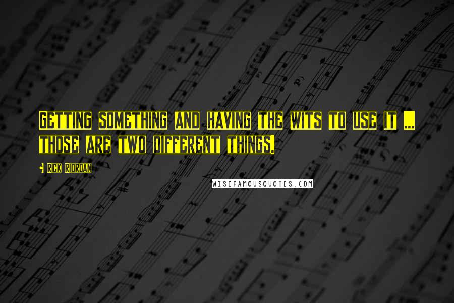 Rick Riordan Quotes: Getting something and having the wits to use it ... those are two different things.