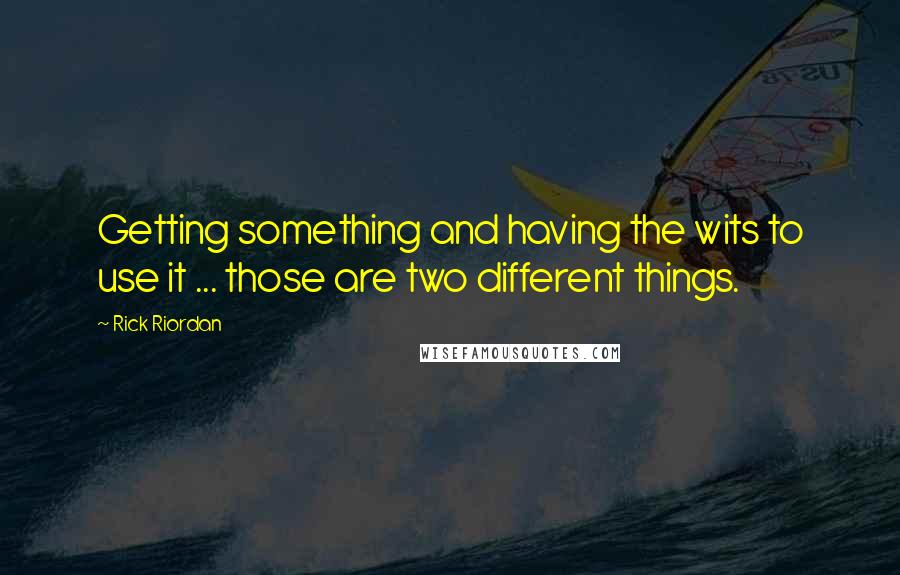 Rick Riordan Quotes: Getting something and having the wits to use it ... those are two different things.