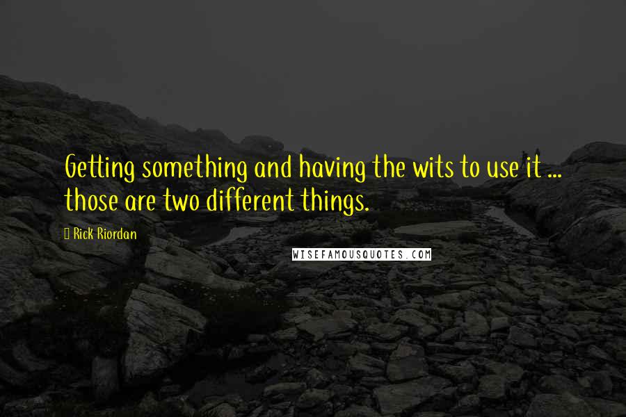 Rick Riordan Quotes: Getting something and having the wits to use it ... those are two different things.