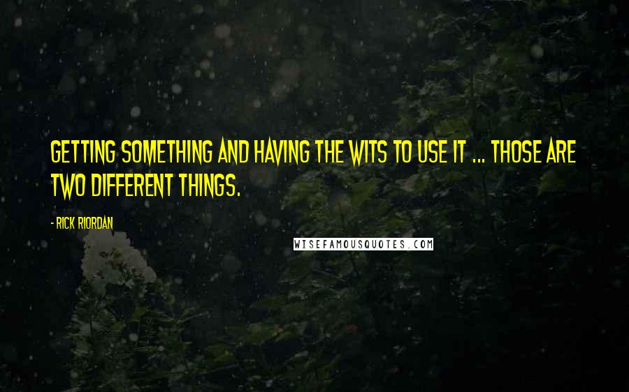 Rick Riordan Quotes: Getting something and having the wits to use it ... those are two different things.