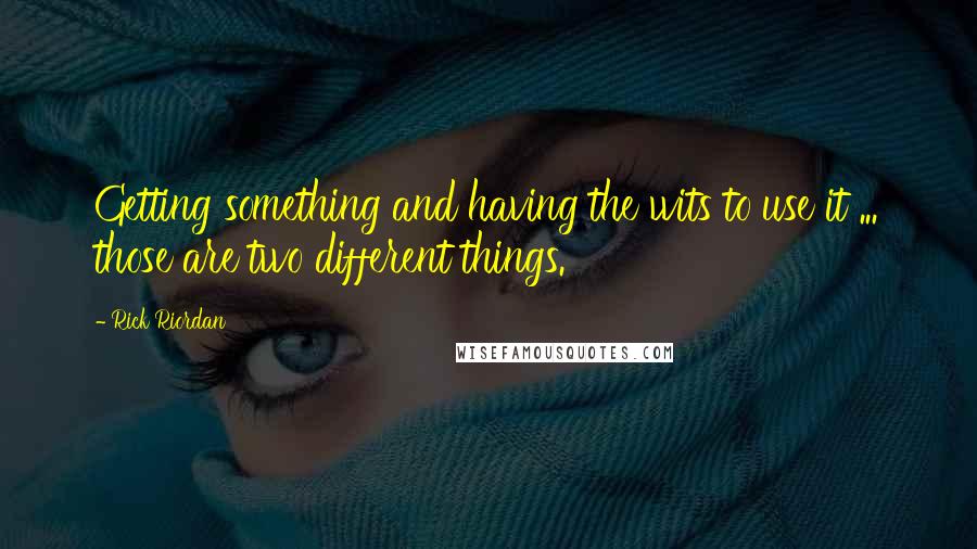 Rick Riordan Quotes: Getting something and having the wits to use it ... those are two different things.