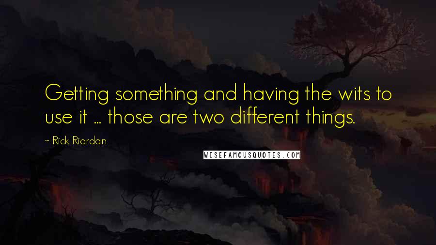 Rick Riordan Quotes: Getting something and having the wits to use it ... those are two different things.