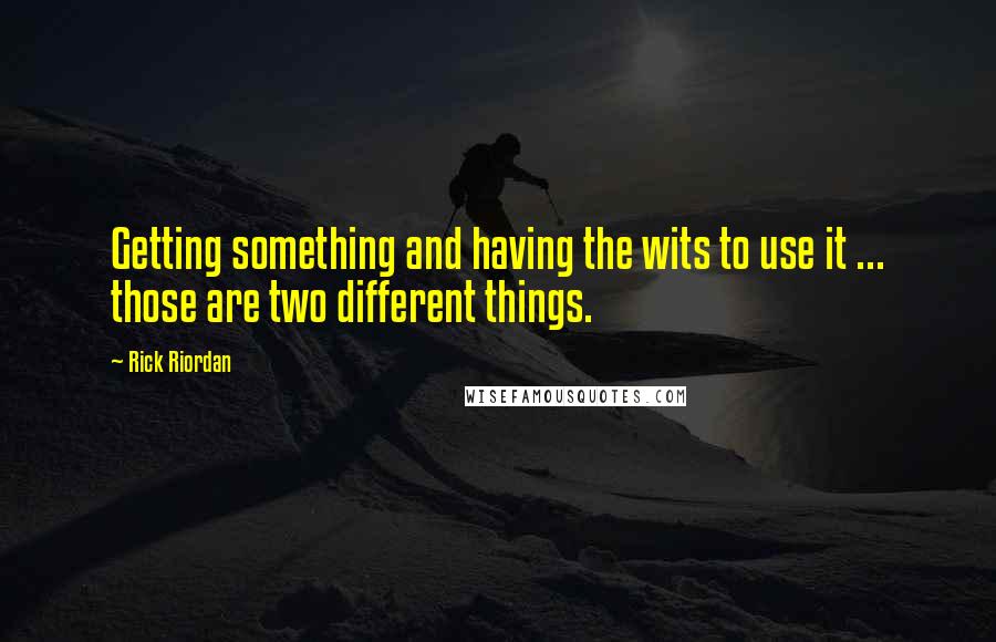 Rick Riordan Quotes: Getting something and having the wits to use it ... those are two different things.