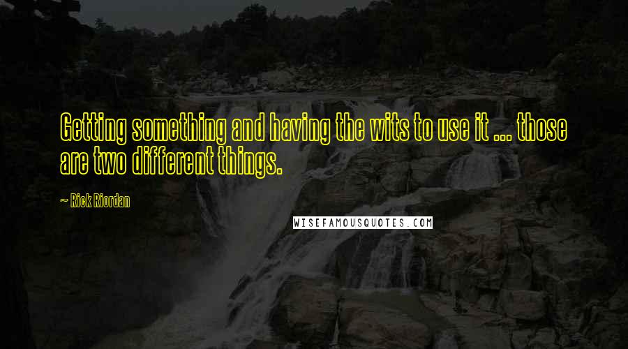 Rick Riordan Quotes: Getting something and having the wits to use it ... those are two different things.