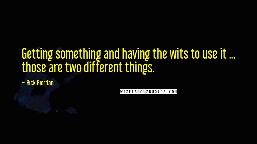 Rick Riordan Quotes: Getting something and having the wits to use it ... those are two different things.