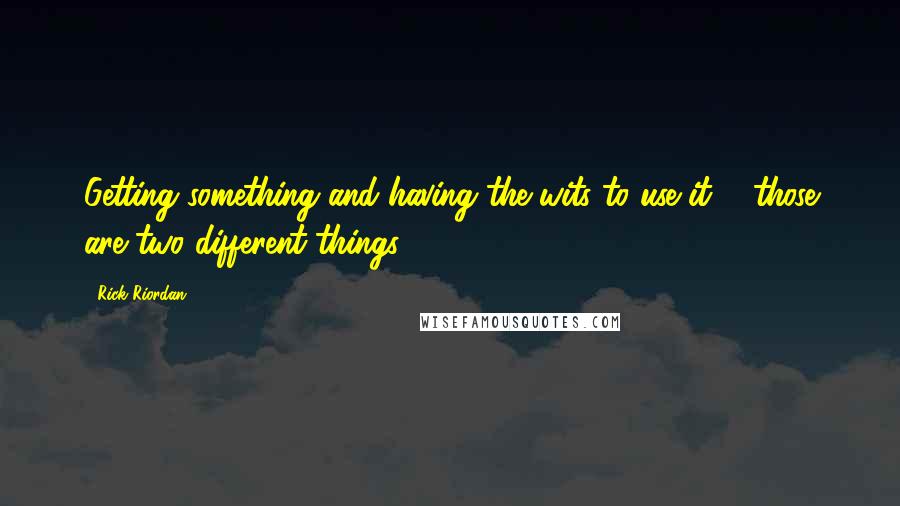 Rick Riordan Quotes: Getting something and having the wits to use it ... those are two different things.