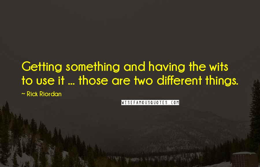 Rick Riordan Quotes: Getting something and having the wits to use it ... those are two different things.