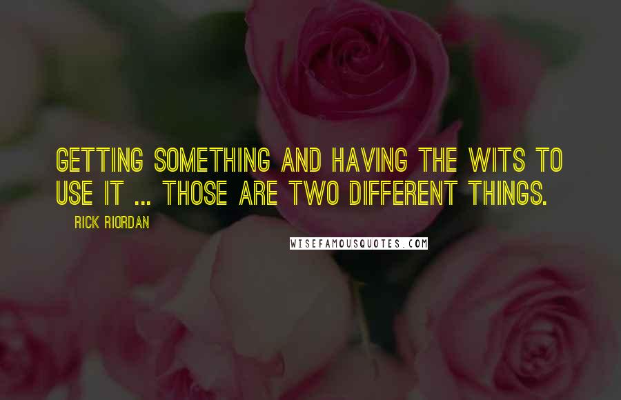 Rick Riordan Quotes: Getting something and having the wits to use it ... those are two different things.